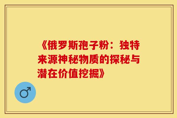 《俄罗斯孢子粉:独特来源神秘物质的探秘与潜在价值挖掘》