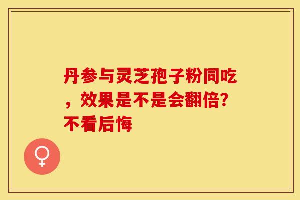 丹参与灵芝孢子粉同吃，效果是不是会翻倍？不看后悔