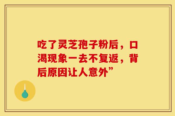 吃了灵芝孢子粉后，口渴现象一去不复返，背后原因让人意外”