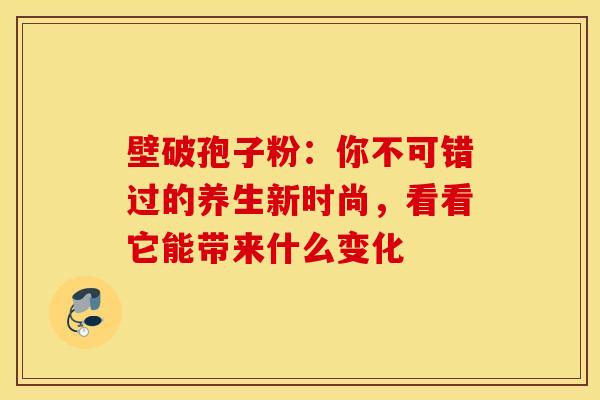 壁破孢子粉：你不可错过的养生新时尚，看看它能带来什么变化