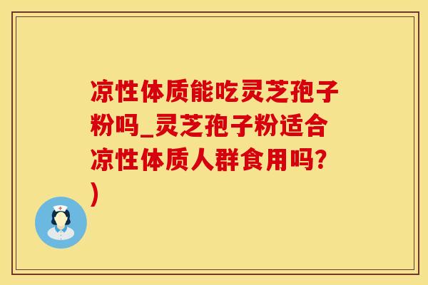 凉性体质能吃灵芝孢子粉吗_灵芝孢子粉适合凉性体质人群食用吗？)