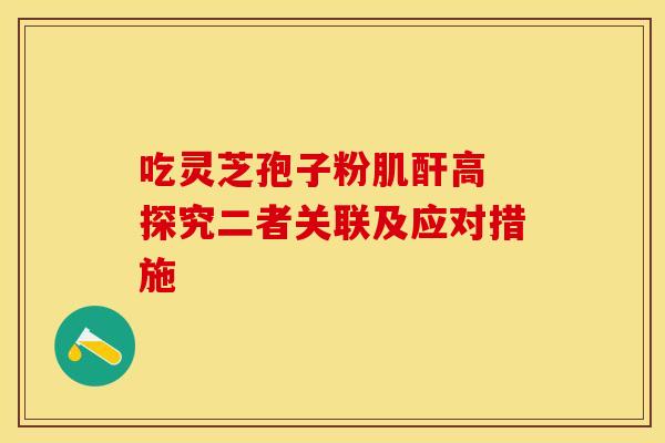 吃灵芝孢子粉肌酐高 探究二者关联及应对措施