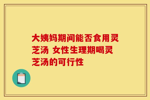 大姨妈期间能否食用灵芝汤 女性生理期喝灵芝汤的可行性