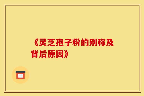 《灵芝孢子粉的别称及背后原因》