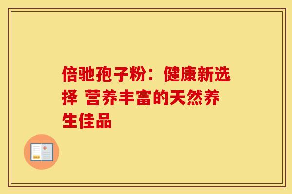 倍驰孢子粉：健康新选择 营养丰富的天然养生佳品