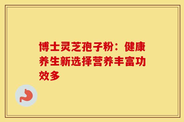 博士灵芝孢子粉：健康养生新选择营养丰富功效多
