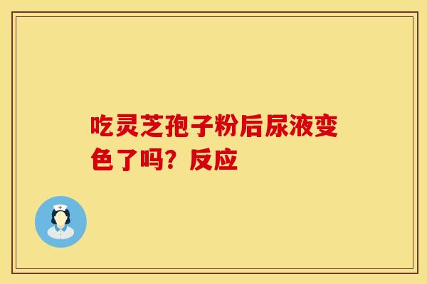 吃灵芝孢子粉后尿液变色了吗？反应