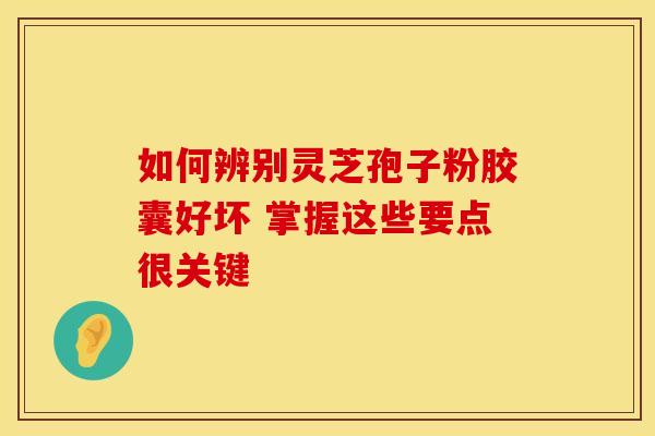如何辨别灵芝孢子粉胶囊好坏 掌握这些要点很关键