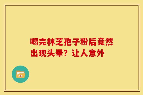 喝完林芝孢子粉后竟然出现头晕?让人意外