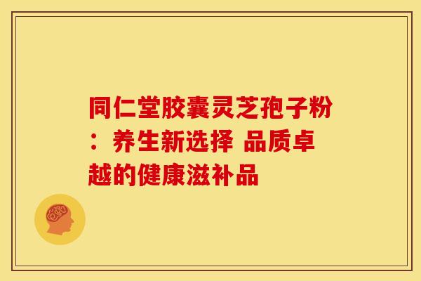 同仁堂胶囊灵芝孢子粉：养生新选择 品质卓越的健康滋补品