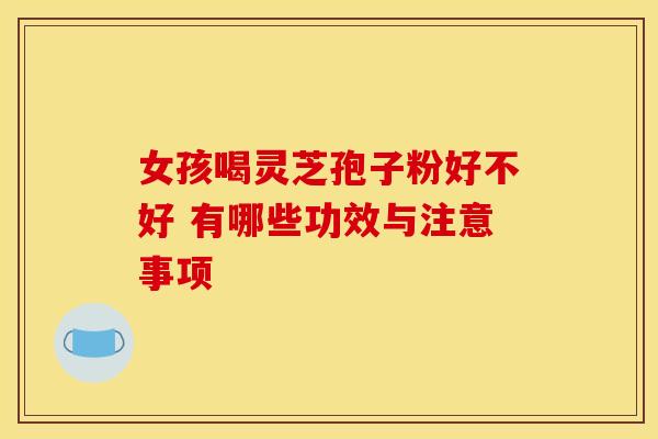 女孩喝灵芝孢子粉好不好 有哪些功效与注意事项