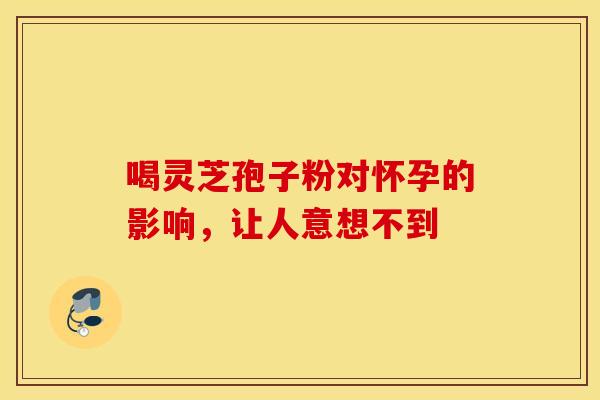 喝灵芝孢子粉对怀孕的影响，让人意想不到
