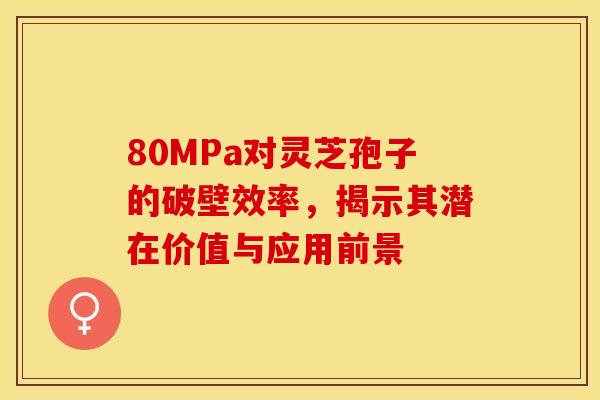 80MPa对灵芝孢子的破壁效率，揭示其潜在价值与应用前景