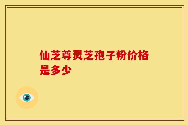 仙芝尊灵芝孢子粉价格是多少