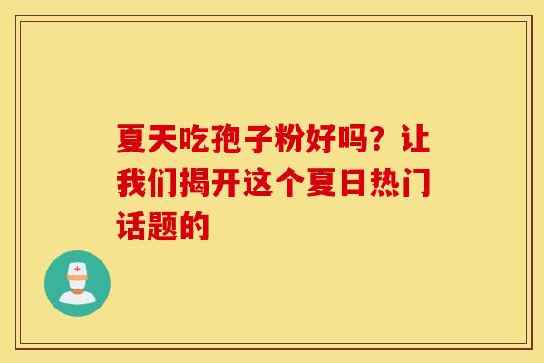 夏天吃孢子粉好吗？让我们揭开这个夏日热门话题的