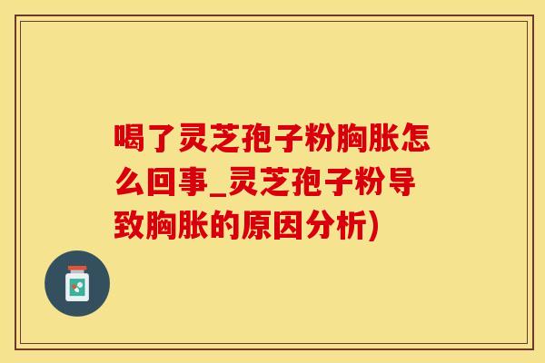 喝了灵芝孢子粉胸胀怎么回事_灵芝孢子粉导致胸胀的原因分析)