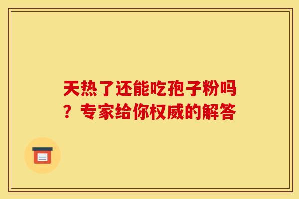 天热了还能吃孢子粉吗？专家给你权威的解答