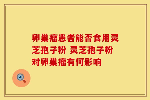 卵巢瘤患者能否食用灵芝孢子粉 灵芝孢子粉对卵巢瘤有何影响