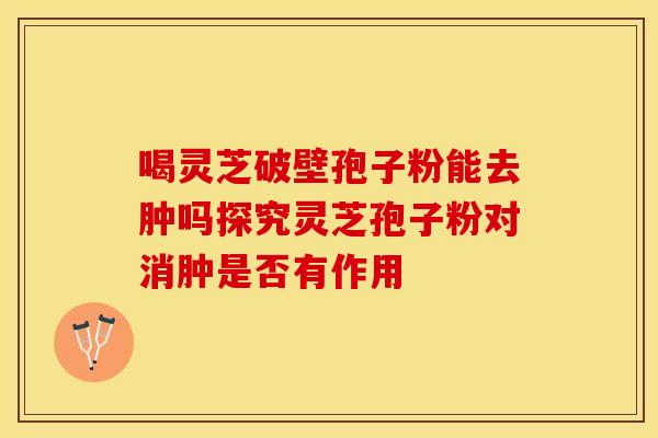 喝灵芝破壁孢子粉能去肿吗探究灵芝孢子粉对消肿是否有作用