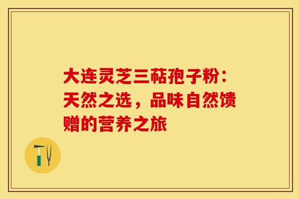 大连灵芝三萜孢子粉：天然之选，品味自然馈赠的营养之旅
