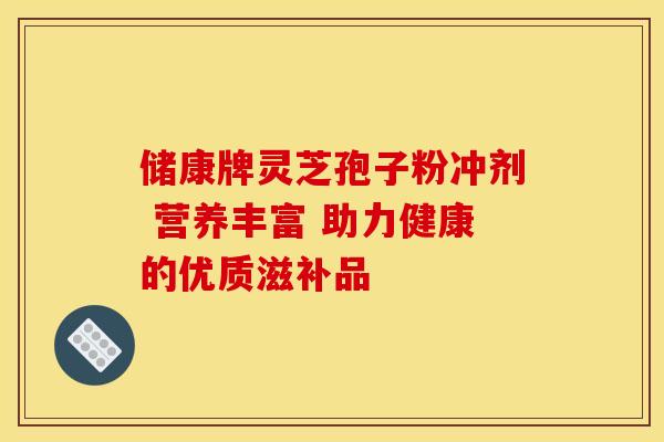 储康牌灵芝孢子粉冲剂 营养丰富 助力健康的优质滋补品