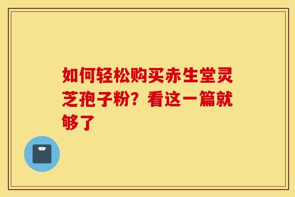 如何轻松购买赤生堂灵芝孢子粉？看这一篇就够了