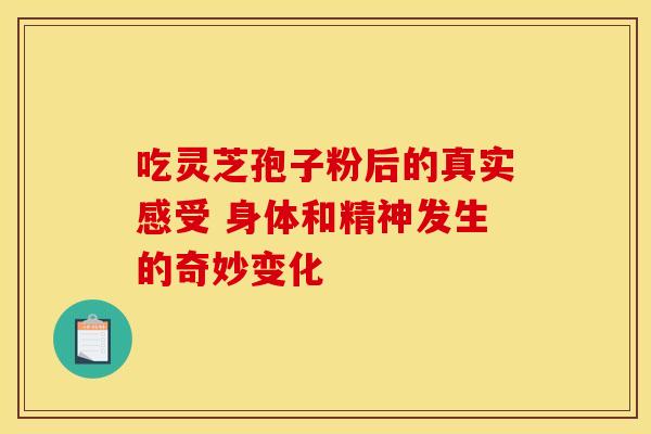 吃灵芝孢子粉后的真实感受 身体和精神发生的奇妙变化