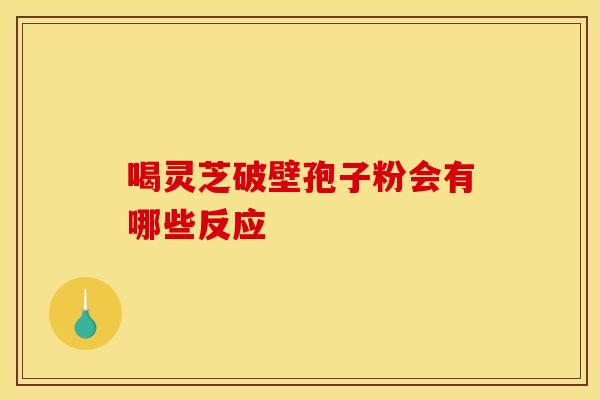 喝灵芝破壁孢子粉会有哪些反应