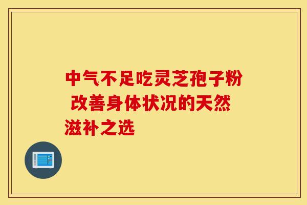 中气不足吃灵芝孢子粉 改善身体状况的天然滋补之选