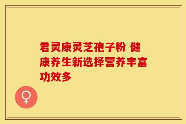 君灵康灵芝孢子粉 健康养生新选择营养丰富功效多