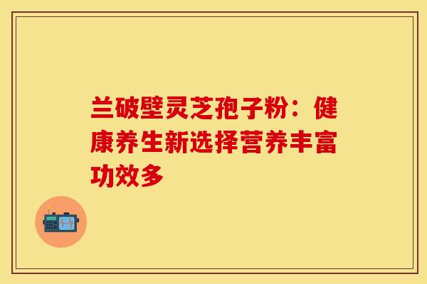 兰破壁灵芝孢子粉：健康养生新选择营养丰富功效多