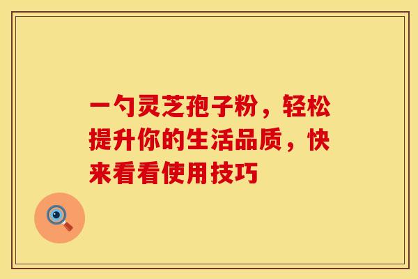 一勺灵芝孢子粉，轻松提升你的生活品质，快来看看使用技巧