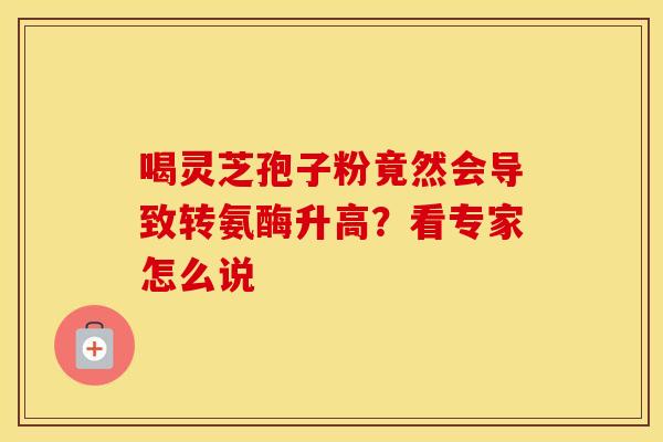 喝灵芝孢子粉竟然会导致转氨酶升高？看专家怎么说