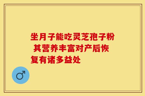 坐月子能吃灵芝孢子粉 其营养丰富对产后恢复有诸多益处