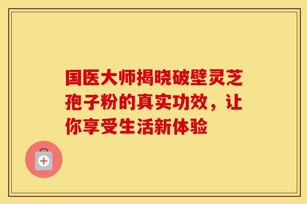 国医大师揭晓破壁灵芝孢子粉的真实功效，让你享受生活新体验