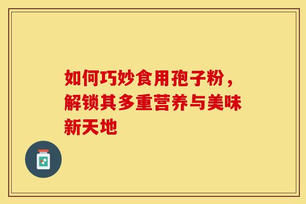 如何巧妙食用孢子粉，解锁其多重营养与美味新天地