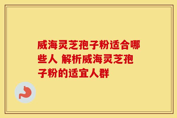 威海灵芝孢子粉适合哪些人 解析威海灵芝孢子粉的适宜人群
