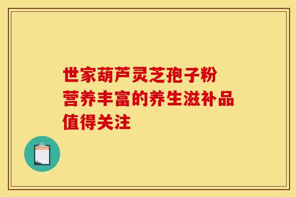 世家葫芦灵芝孢子粉 营养丰富的养生滋补品值得关注