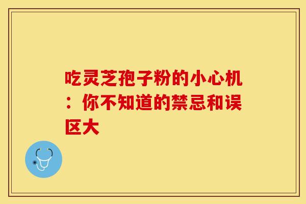 吃灵芝孢子粉的小心机：你不知道的禁忌和误区大