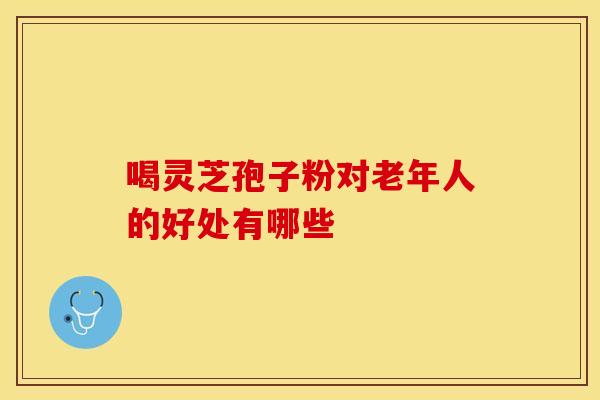 喝灵芝孢子粉对老年人的好处有哪些