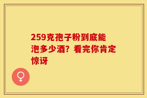259克孢子粉到底能泡多少酒？看完你肯定惊讶