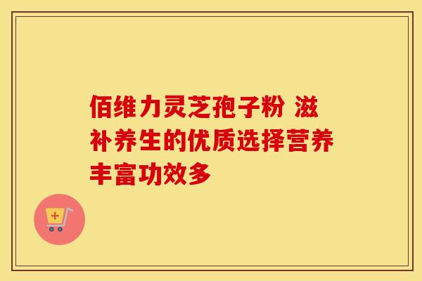 佰维力灵芝孢子粉 滋补养生的优质选择营养丰富功效多