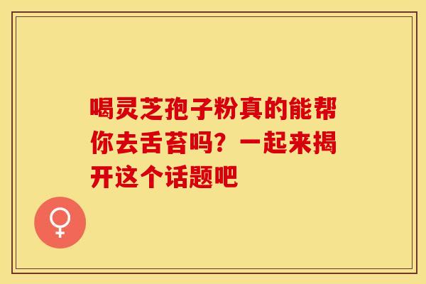 喝灵芝孢子粉真的能帮你去舌苔吗？一起来揭开这个话题吧