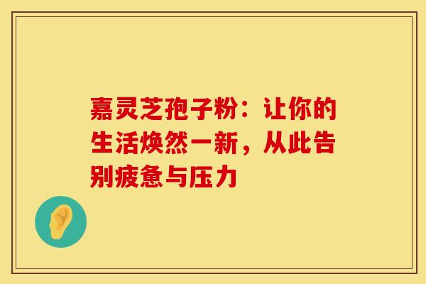 嘉灵芝孢子粉：让你的生活焕然一新，从此告别疲惫与压力