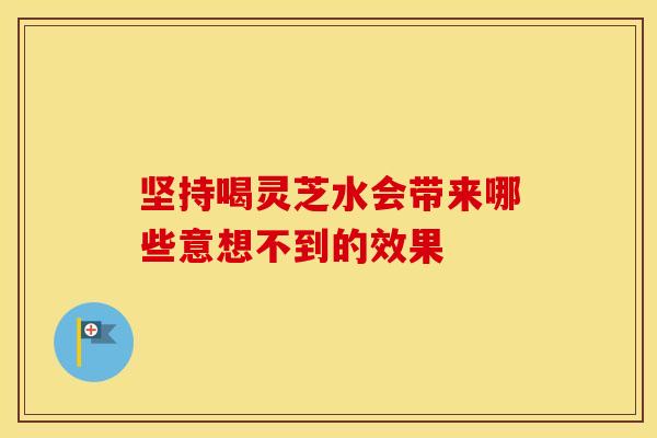 坚持喝灵芝水会带来哪些意想不到的效果