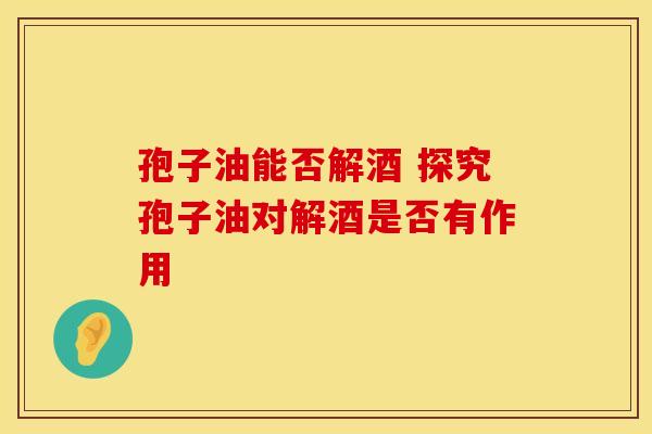 孢子油能否解酒 探究孢子油对解酒是否有作用