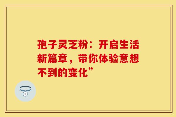 孢子灵芝粉：开启生活新篇章，带你体验意想不到的变化”