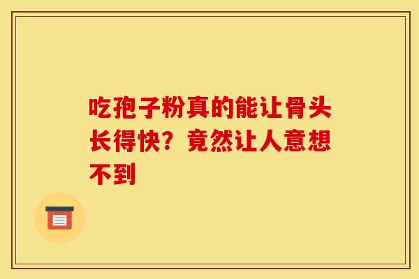 吃孢子粉真的能让骨头长得快?竟然让人意想不到