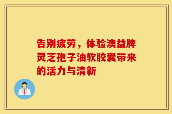 告别疲劳，体验澳益牌灵芝孢子油软胶囊带来的活力与清新