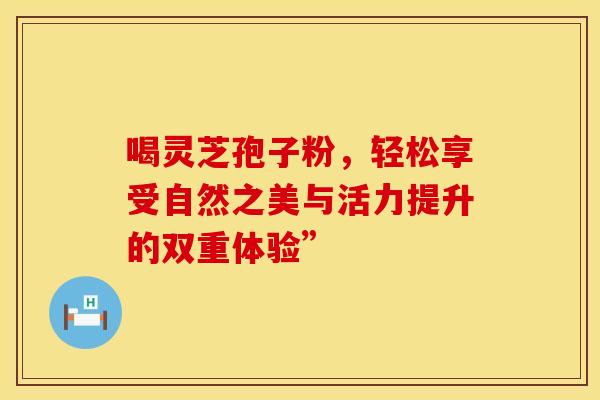 喝灵芝孢子粉，轻松享受自然之美与活力提升的双重体验”